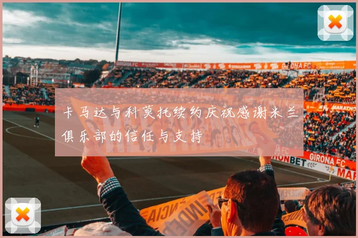 卡马达与科莫托续约庆祝感谢米兰俱乐部的信任与支持