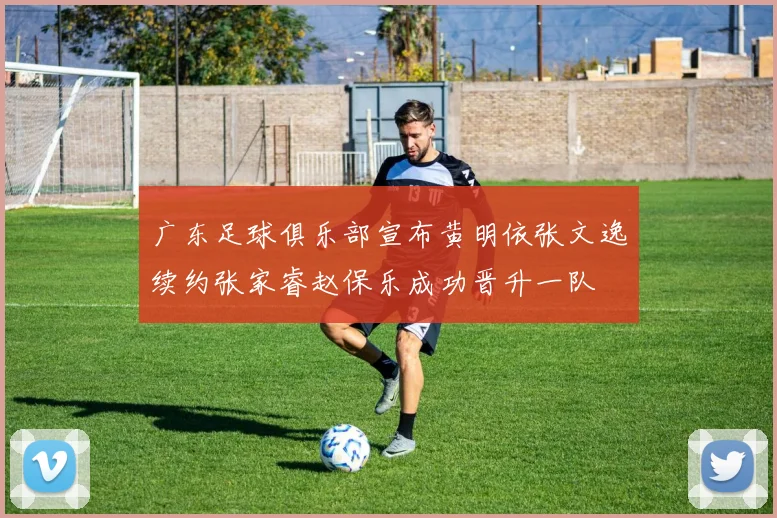 广东足球俱乐部宣布黄明依张文逸续约张家睿赵保乐成功晋升一队
