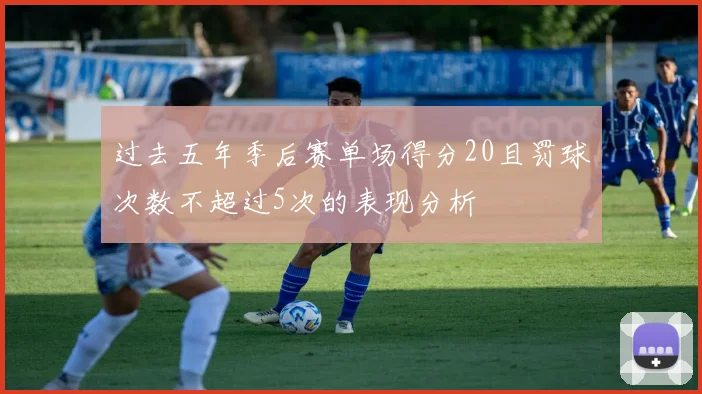 过去五年季后赛单场得分20且罚球次数不超过5次的表现分析
