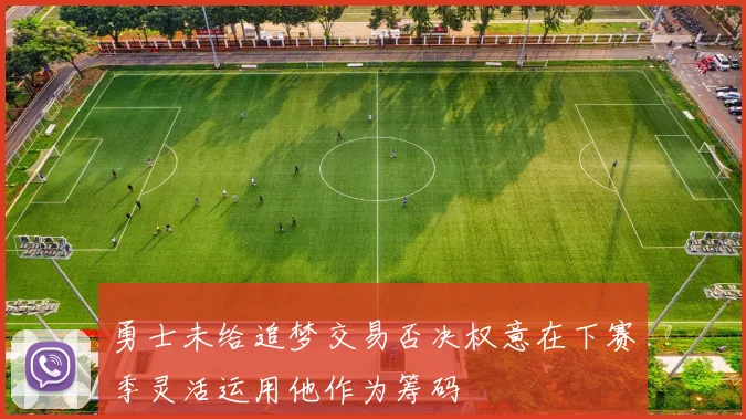 勇士未给追梦交易否决权意在下赛季灵活运用他作为筹码