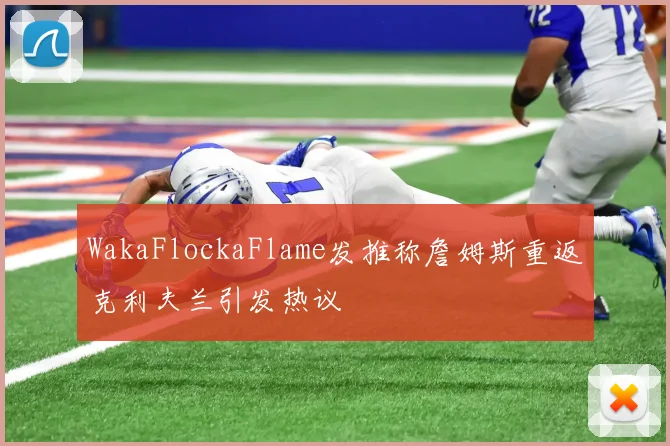 WakaFlockaFlame发推称詹姆斯重返克利夫兰引发热议