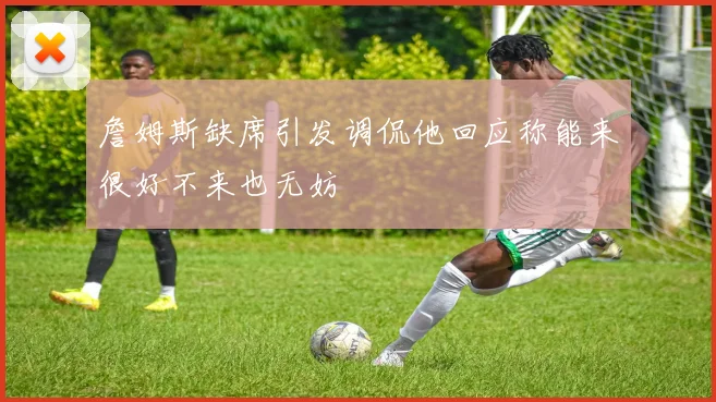 詹姆斯缺席引发调侃他回应称能来很好不来也无妨