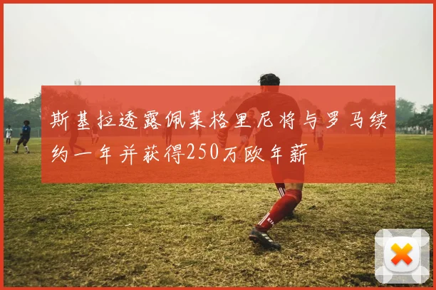 斯基拉透露佩莱格里尼将与罗马续约一年并获得250万欧年薪
